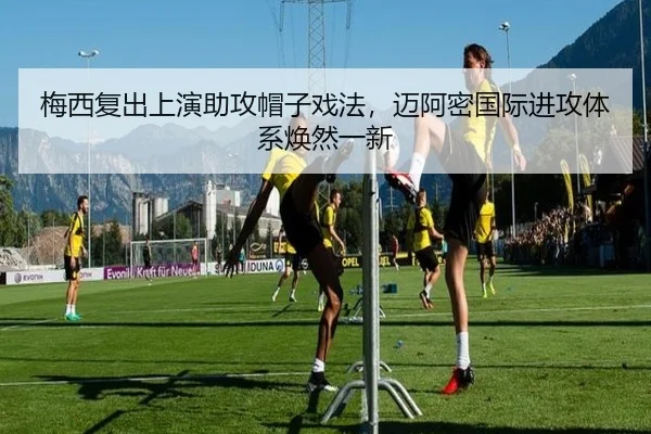 梅西复出上演助攻帽子戏法，迈阿密国际进攻体系焕然一新